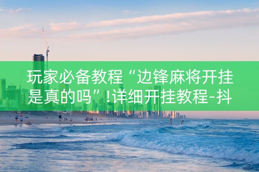 玩家必备教程“边锋麻将开挂是真的吗”!详细开挂教程-抖音