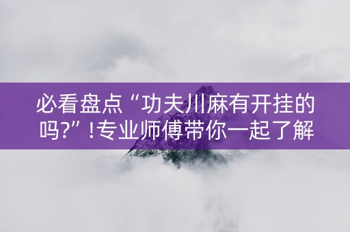 必看盘点“功夫川麻有开挂的吗?”!专业师傅带你一起了解（详细教程）-抖音