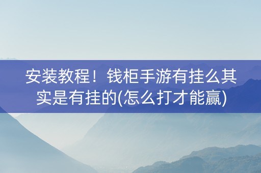 安装教程！钱柜手游有挂么其实是有挂的(怎么打才能赢)