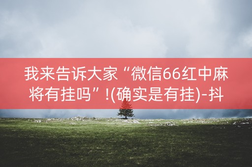 我来告诉大家“微信66红中麻将有挂吗”!(确实是有挂)-抖音