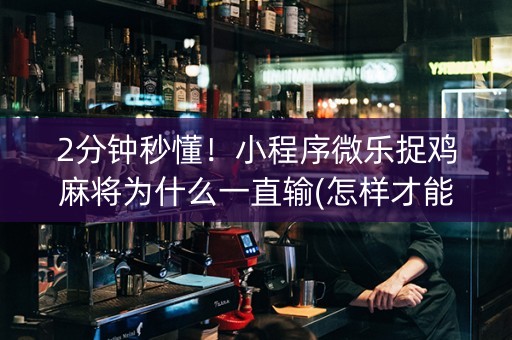 2分钟秒懂！小程序微乐捉鸡麻将为什么一直输(怎样才能有好牌)