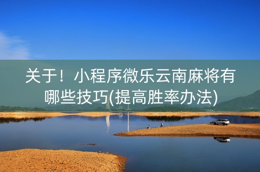 关于！小程序微乐云南麻将有哪些技巧(提高胜率办法)