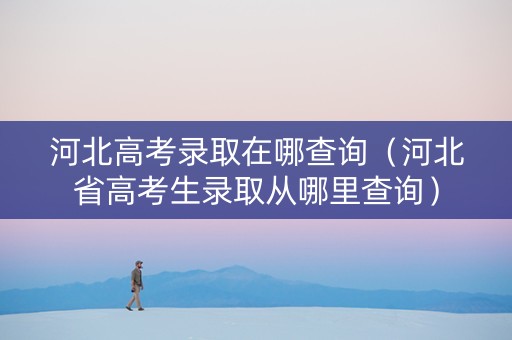 河北高考录取在哪查询（河北省高考生录取从哪里查询）