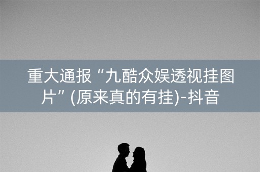 重大通报“九酷众娱透视挂图片”(原来真的有挂)-抖音
