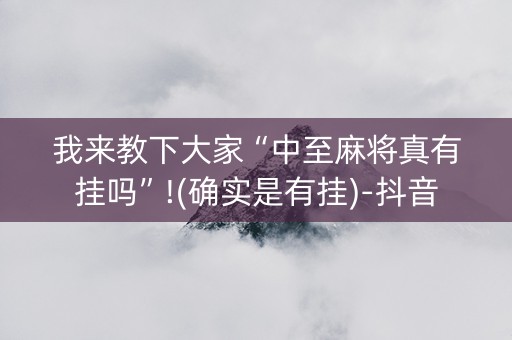 我来教下大家“中至麻将真有挂吗”!(确实是有挂)-抖音