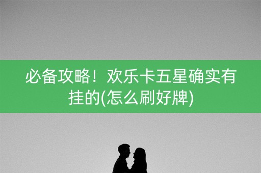 必备攻略！欢乐卡五星确实有挂的(怎么刷好牌)