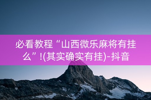 必看教程“山西微乐麻将有挂么”!(其实确实有挂)-抖音