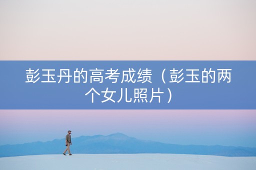 彭玉丹的高考成绩（彭玉的两个女儿照片）