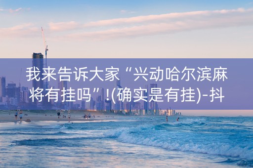 我来告诉大家“兴动哈尔滨麻将有挂吗”!(确实是有挂)-抖音