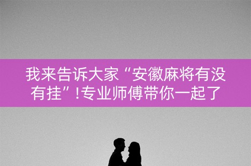 我来告诉大家“安徽麻将有没有挂”!专业师傅带你一起了解（详细教程）-抖音