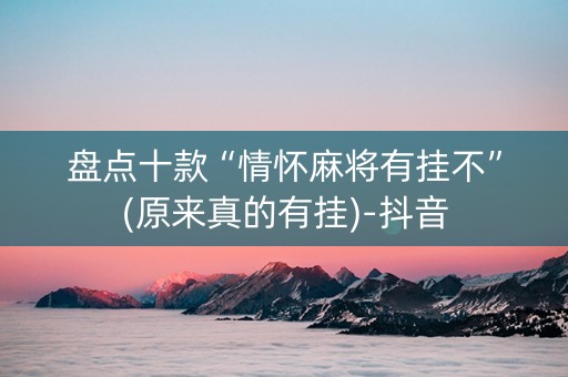 盘点十款“情怀麻将有挂不”(原来真的有挂)-抖音