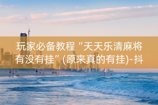 玩家必备教程“天天乐清麻将有没有挂”(原来真的有挂)-抖音
