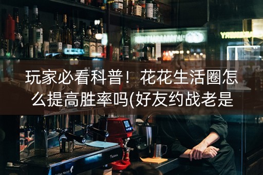 玩家必看科普！花花生活圈怎么提高胜率吗(好友约战老是输)