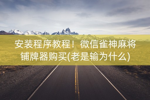 安装程序教程！微信雀神麻将铺牌器购买(老是输为什么)