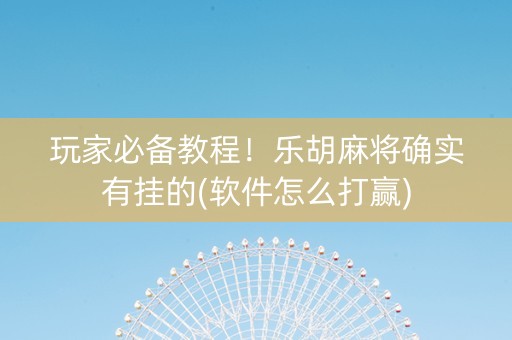 玩家必备教程！乐胡麻将确实有挂的(软件怎么打赢)