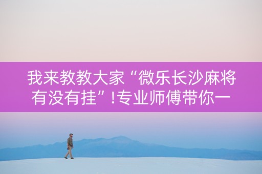 我来教教大家“微乐长沙麻将有没有挂”!专业师傅带你一起了解（详细教程）-抖音