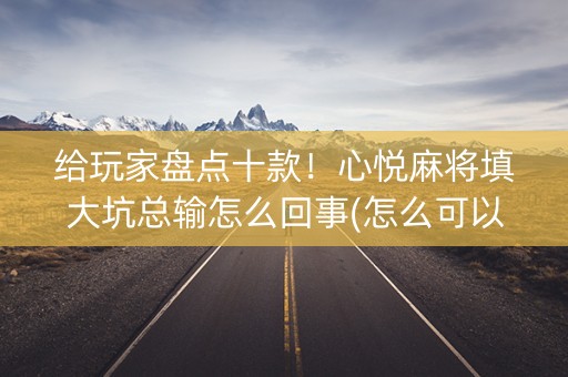 给玩家盘点十款！心悦麻将填大坑总输怎么回事(怎么可以赢)