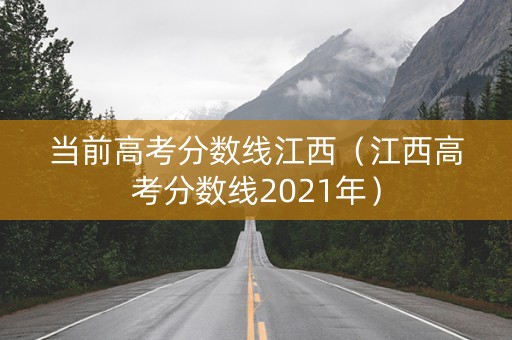 当前高考分数线江西（江西高考分数线2021年）
