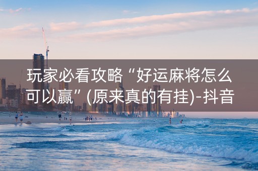 玩家必看攻略“好运麻将怎么可以赢”(原来真的有挂)-抖音