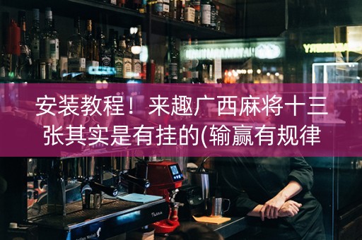 安装教程！来趣广西麻将十三张其实是有挂的(输赢有规律)