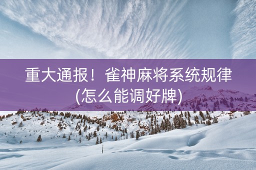 重大通报！雀神麻将系统规律(怎么能调好牌)