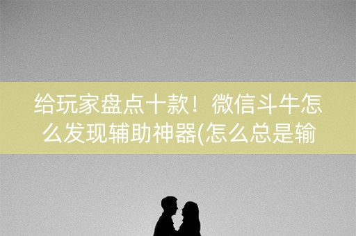 给玩家盘点十款！微信斗牛怎么发现辅助神器(怎么总是输)