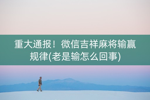 重大通报！微信吉祥麻将输赢规律(老是输怎么回事)