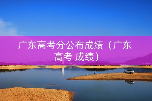 广东高考分公布成绩（广东 高考 成绩）