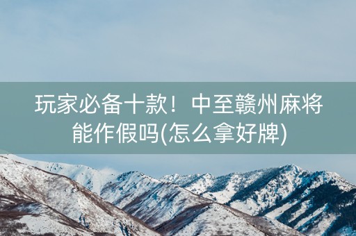玩家必备十款！中至赣州麻将能作假吗(怎么拿好牌)