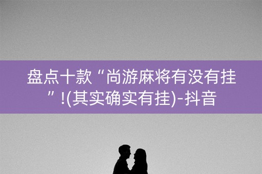 盘点十款“尚游麻将有没有挂”!(其实确实有挂)-抖音