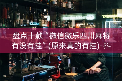 盘点十款“微信微乐四川麻将有没有挂”(原来真的有挂)-抖音