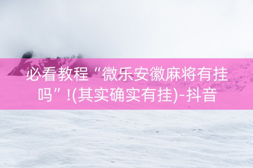 必看教程“微乐安徽麻将有挂吗”!(其实确实有挂)-抖音