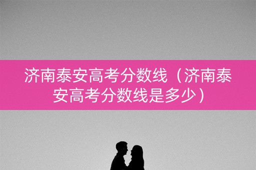 济南泰安高考分数线（济南泰安高考分数线是多少）