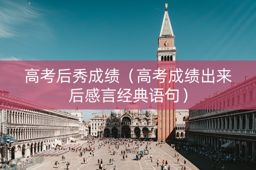 高考后秀成绩（高考成绩出来后感言经典语句）