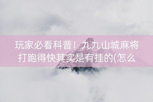 玩家必看科普！九九山城麻将打跑得快其实是有挂的(怎么才能赢)