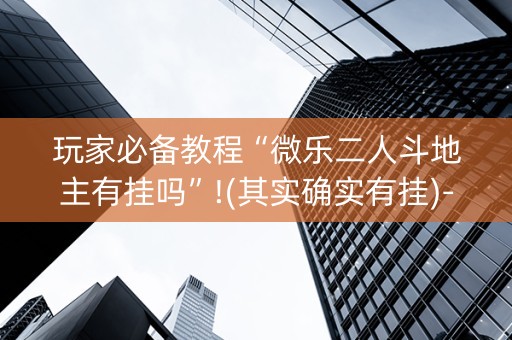 玩家必备教程“微乐二人斗地主有挂吗”!(其实确实有挂)-抖音