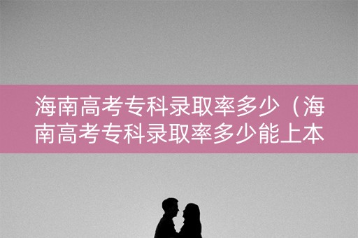 海南高考专科录取率多少（海南高考专科录取率多少能上本科）