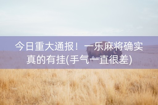 今日重大通报！一乐麻将确实真的有挂(手气一直很差)
