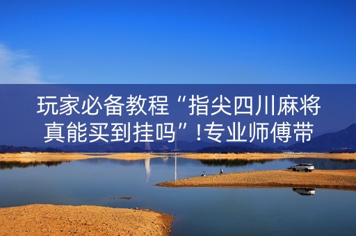 玩家必备教程“指尖四川麻将真能买到挂吗”!专业师傅带你一起了解（详细教程）-抖音