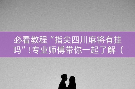 必看教程“指尖四川麻将有挂吗”!专业师傅带你一起了解（详细教程）-抖音