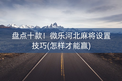 盘点十款！微乐河北麻将设置技巧(怎样才能赢)