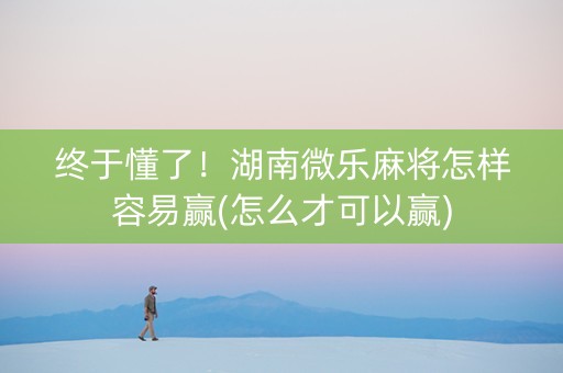 终于懂了！湖南微乐麻将怎样容易赢(怎么才可以赢)