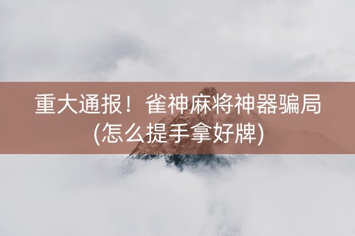 重大通报！雀神麻将神器骗局(怎么提手拿好牌)