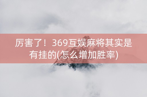 厉害了！369互娱麻将其实是有挂的(怎么增加胜率)
