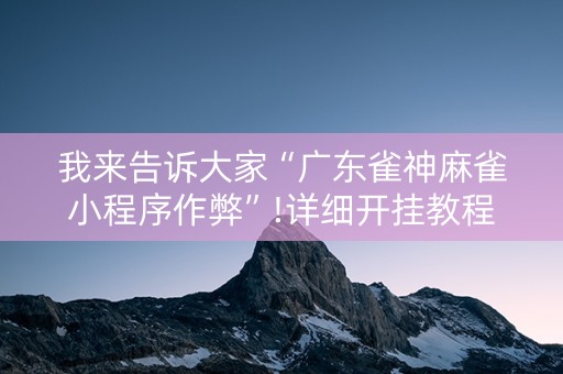 我来告诉大家“广东雀神麻雀小程序作弊”!详细开挂教程-抖音