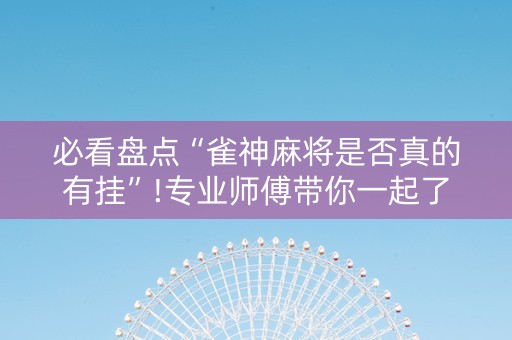 必看盘点“雀神麻将是否真的有挂”!专业师傅带你一起了解（详细教程）-抖音