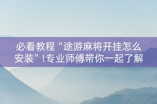 必看教程“途游麻将开挂怎么安装”!专业师傅带你一起了解（详细教程）-抖音