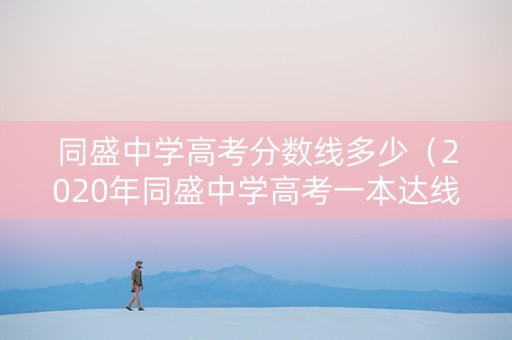 同盛中学高考分数线多少（2020年同盛中学高考一本达线率）