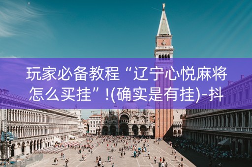 玩家必备教程“辽宁心悦麻将怎么买挂”!(确实是有挂)-抖音