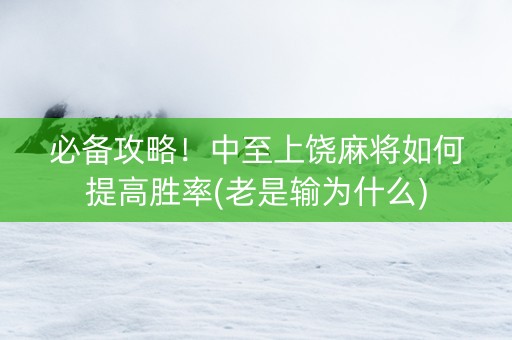 必备攻略！中至上饶麻将如何提高胜率(老是输为什么)